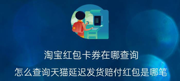 淘宝红包卡券在哪查询 怎么查询天猫延迟发货赔付红包是哪笔？